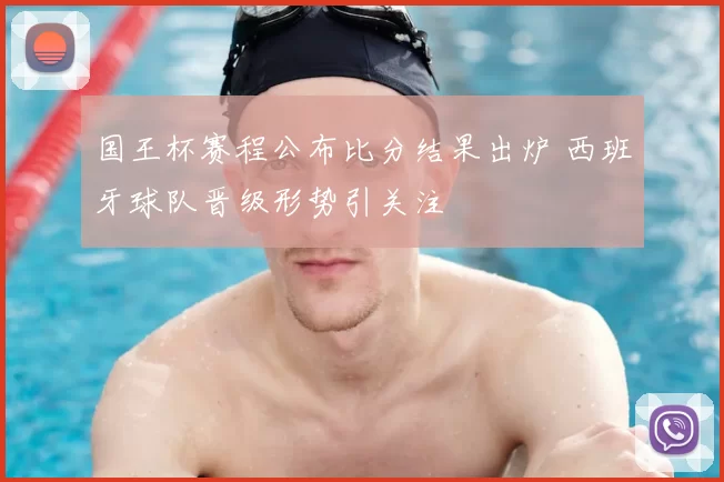 国王杯赛程公布比分结果出炉 西班牙球队晋级形势引关注