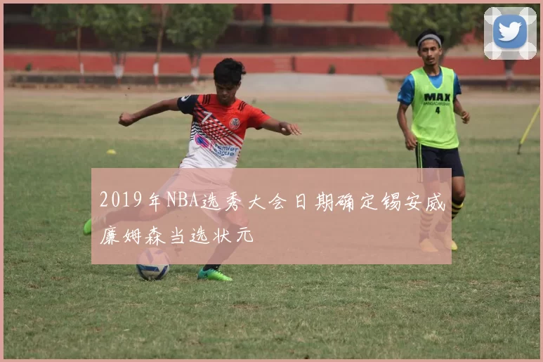 2019年NBA选秀大会日期确定锡安威廉姆森当选状元
