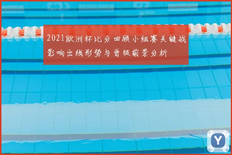 2021欧洲杯比分回顾小组赛关键战影响出线形势与晋级前景分析