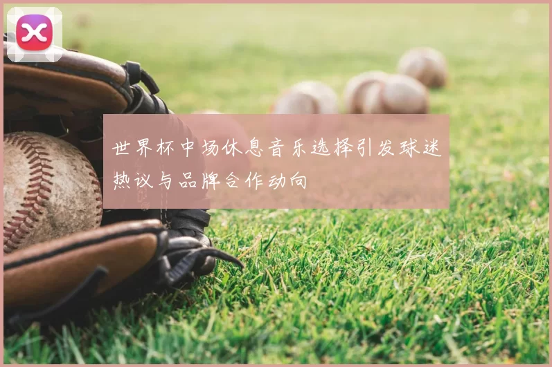 世界杯中场休息音乐选择引发球迷热议与品牌合作动向