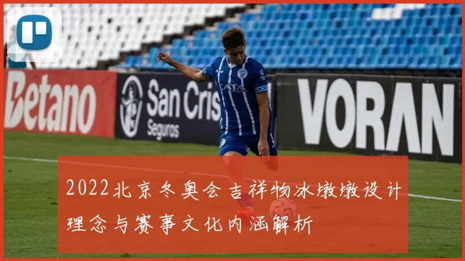 2022北京冬奥会吉祥物冰墩墩设计理念与赛事文化内涵解析