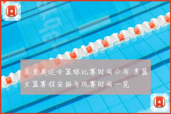 东京奥运会篮球比赛时间公布 男篮女篮赛程安排与观赛时间一览