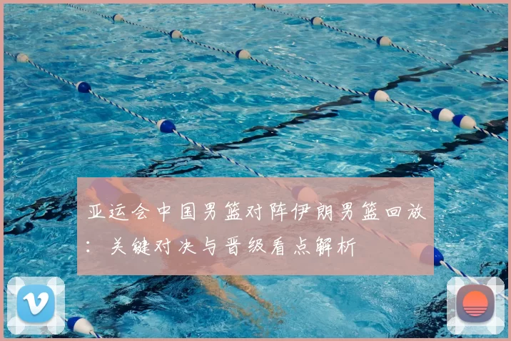 亚运会中国男篮对阵伊朗男篮回放：关键对决与晋级看点解析