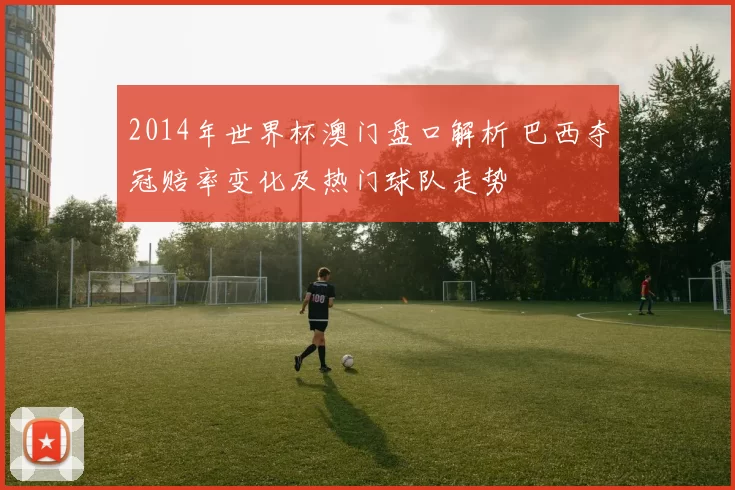 2014年世界杯澳门盘口解析 巴西夺冠赔率变化及热门球队走势