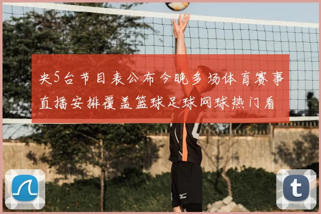 央5台节目表公布今晚多场体育赛事直播安排覆盖篮球足球网球热门看点