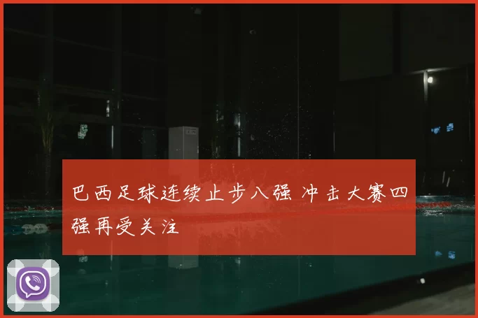 巴西足球连续止步八强 冲击大赛四强再受关注