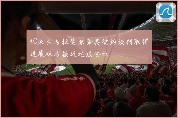AC米兰与拉斐尔莱奥续约谈判取得进展双方接近达成协议