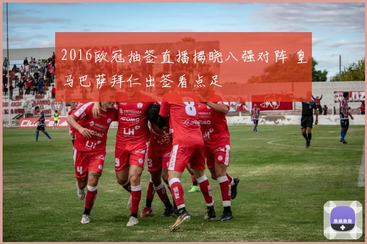 2016欧冠抽签直播揭晓八强对阵 皇马巴萨拜仁出签看点足