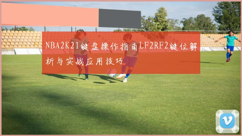 NBA2K21键盘操作指南LF2RF2键位解析与实战应用技巧