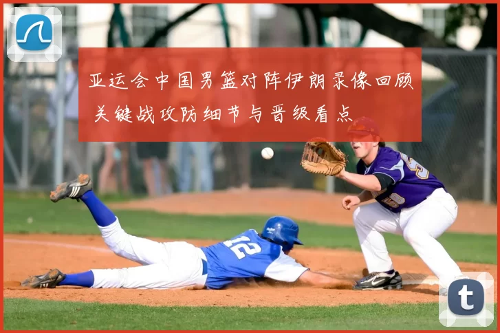 亚运会中国男篮对阵伊朗录像回顾 关键战攻防细节与晋级看点