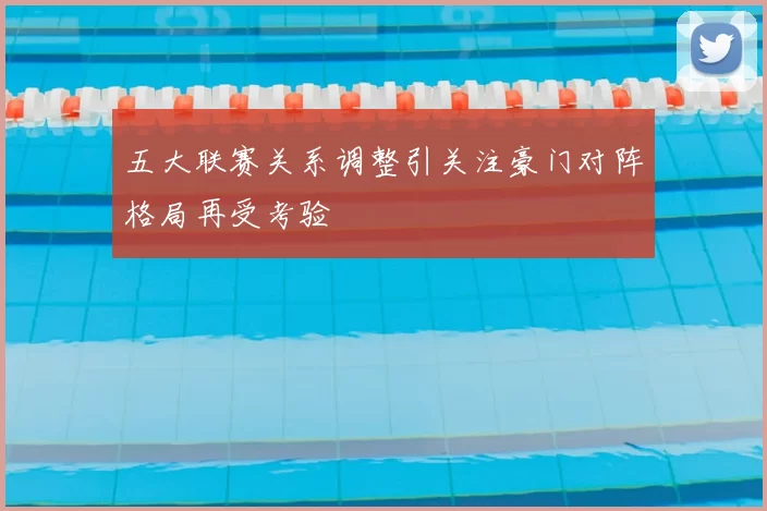 五大联赛关系调整引关注豪门对阵格局再受考验