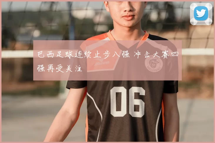 巴西足球连续止步八强 冲击大赛四强再受关注