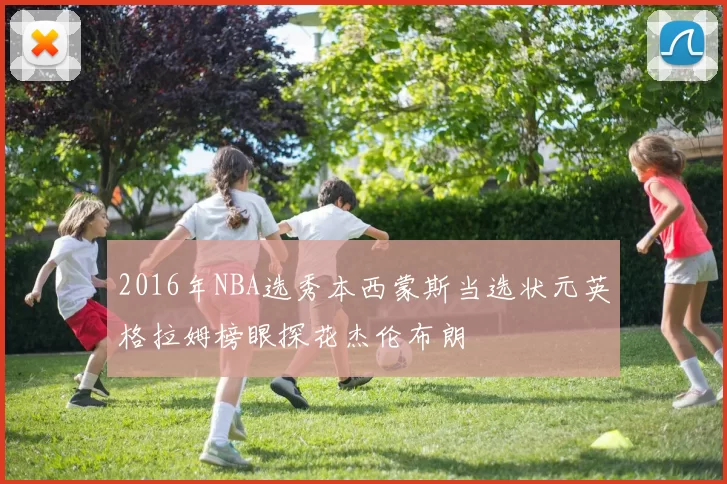 2016年NBA选秀本西蒙斯当选状元英格拉姆榜眼探花杰伦布朗