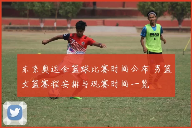 东京奥运会篮球比赛时间公布 男篮女篮赛程安排与观赛时间一览