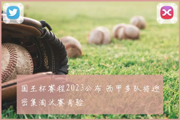 国王杯赛程2023公布 西甲多队将迎密集淘汰赛考验