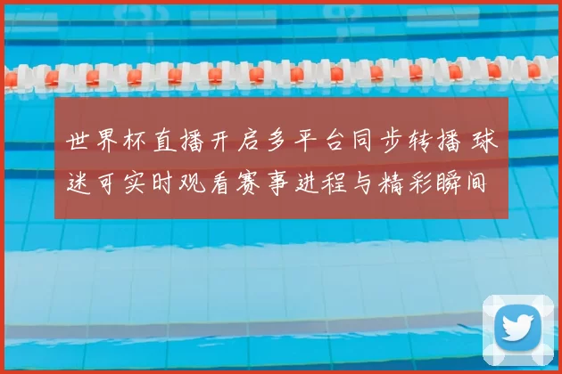 世界杯直播开启多平台同步转播 球迷可实时观看赛事进程与精彩瞬间