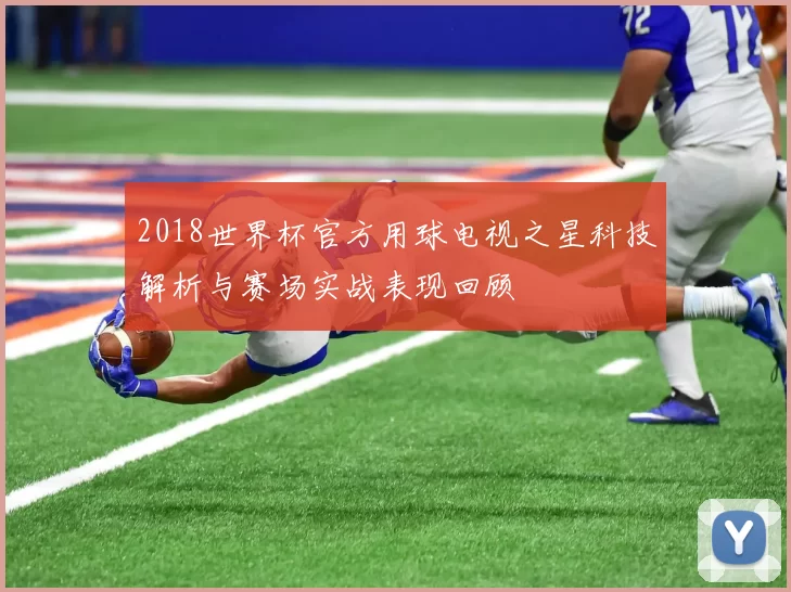 2018世界杯官方用球电视之星科技解析与赛场实战表现回顾
