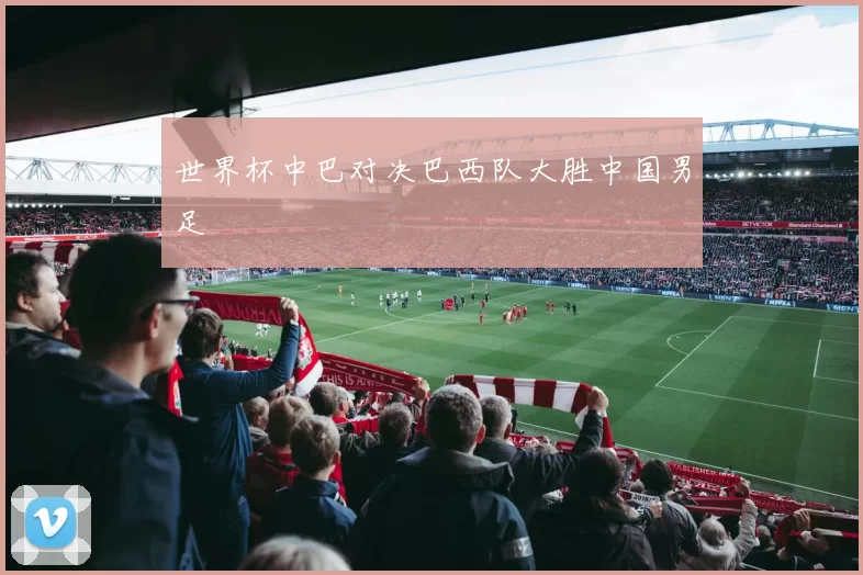世界杯中巴对决巴西队大胜中国男足