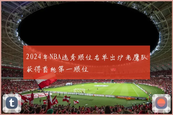 2024年NBA选秀顺位名单出炉老鹰队获得首轮第一顺位