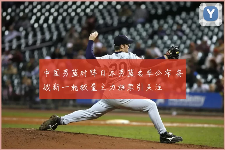 中国男篮对阵日本男篮名单公布 备战新一轮较量主力框架引关注