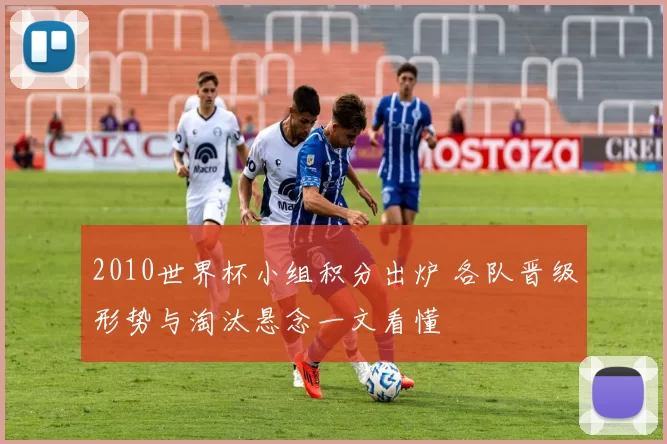2010世界杯小组积分出炉 各队晋级形势与淘汰悬念一文看懂