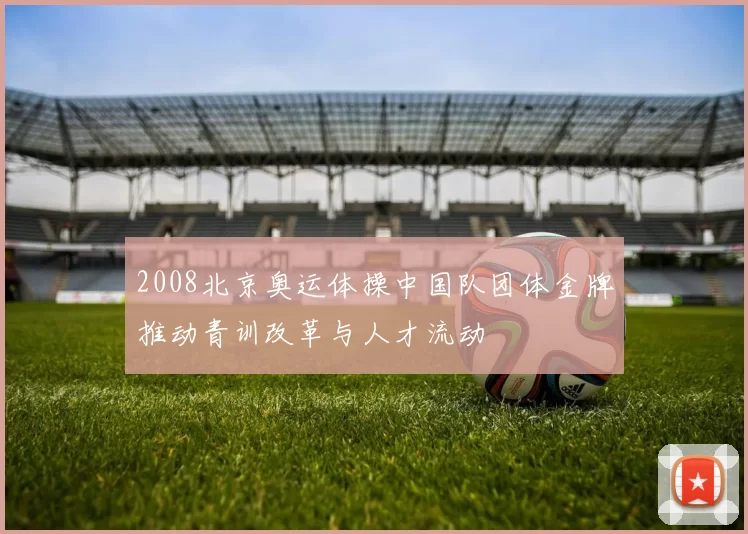 2008北京奥运体操中国队团体金牌推动青训改革与人才流动