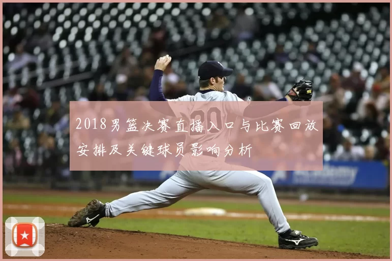 2018男篮决赛直播入口与比赛回放安排及关键球员影响分析