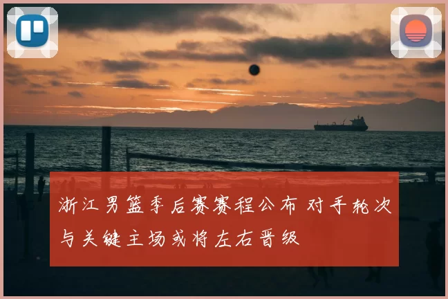 浙江男篮季后赛赛程公布 对手轮次与关键主场或将左右晋级