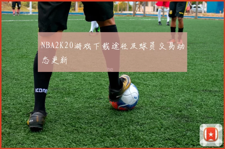 NBA2K20游戏下载途径及球员交易动态更新