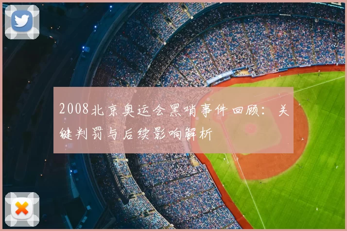 2008北京奥运会黑哨事件回顾：关键判罚与后续影响解析