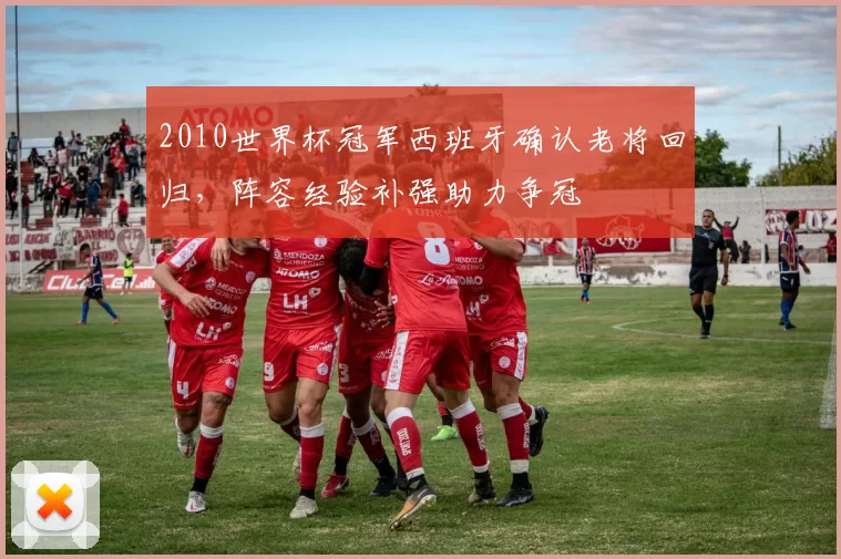 2010世界杯冠军西班牙确认老将回归，阵容经验补强助力争冠