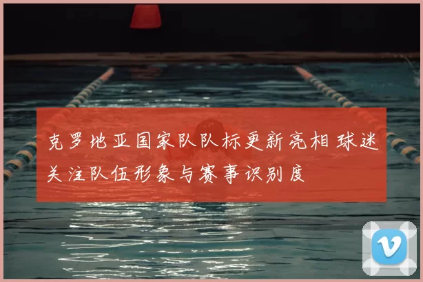 克罗地亚国家队队标更新亮相 球迷关注队伍形象与赛事识别度