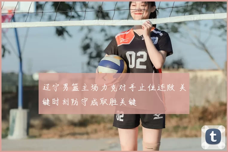 辽宁男篮主场力克对手止住连败 关键时刻防守成取胜关键