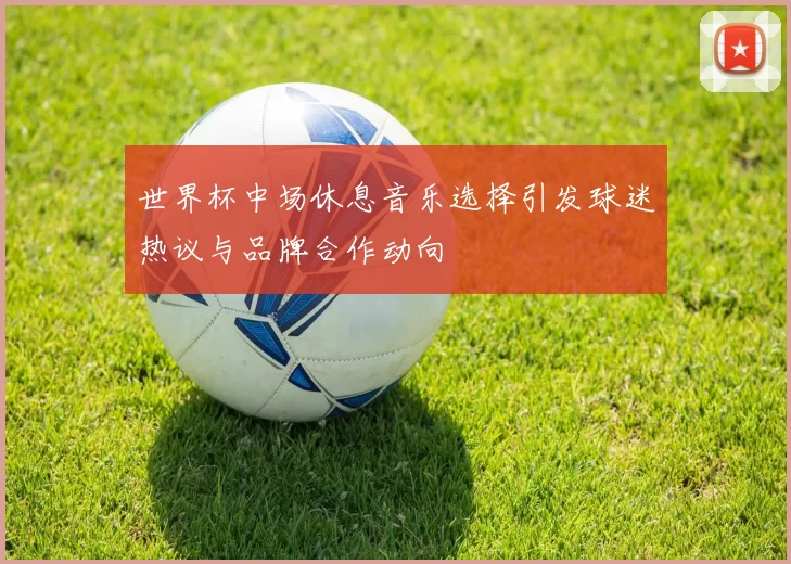 世界杯中场休息音乐选择引发球迷热议与品牌合作动向