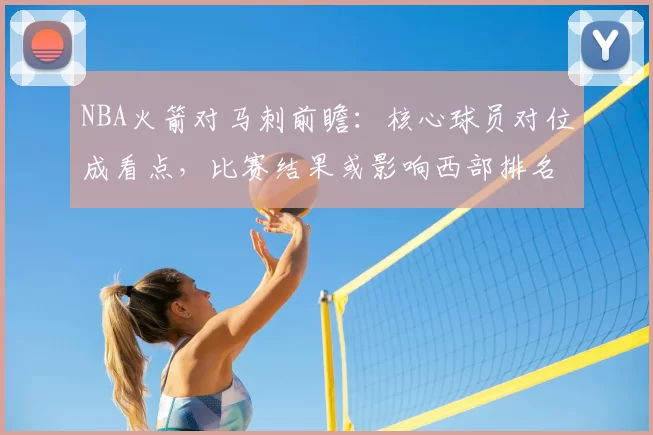 NBA火箭对马刺前瞻：核心球员对位成看点，比赛结果或影响西部排名