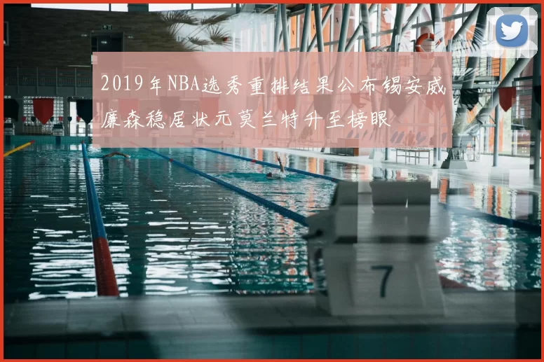 2019年NBA选秀重排结果公布锡安威廉森稳居状元莫兰特升至榜眼