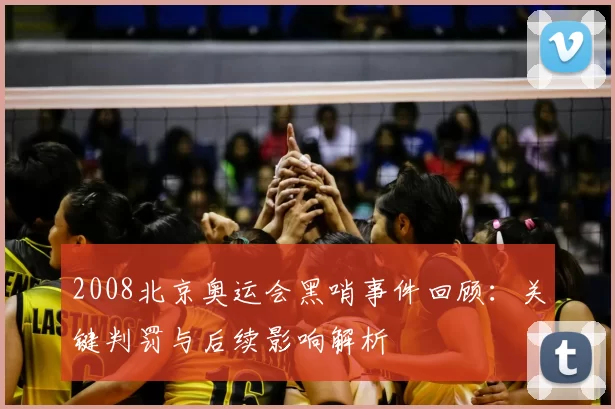 2008北京奥运会黑哨事件回顾：关键判罚与后续影响解析