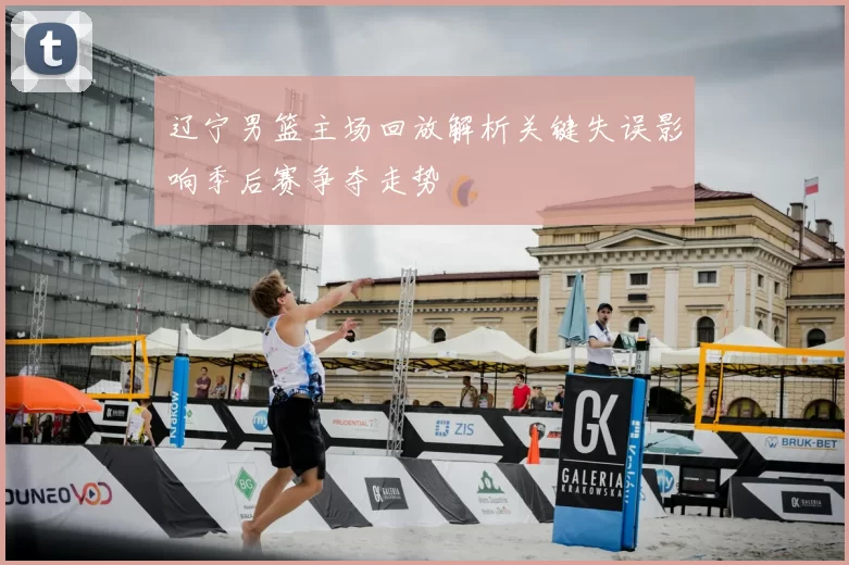 辽宁男篮主场回放解析关键失误影响季后赛争夺走势