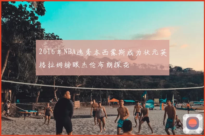 2016年NBA选秀本西蒙斯成为状元英格拉姆榜眼杰伦布朗探花