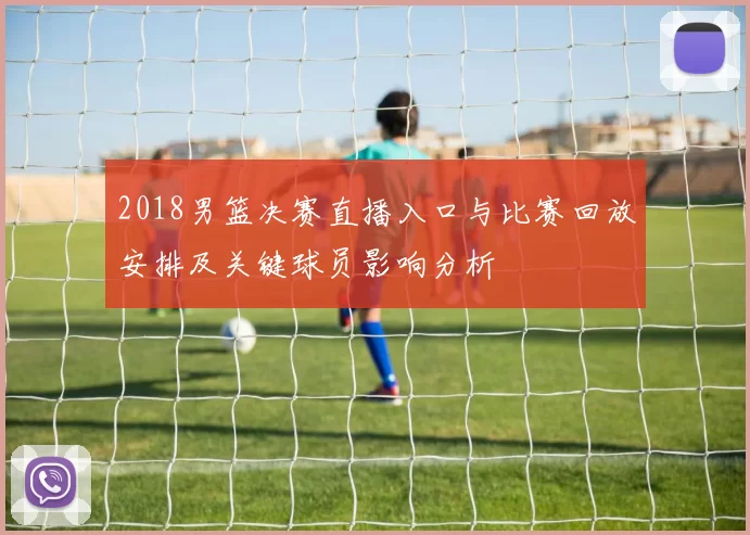 2018男篮决赛直播入口与比赛回放安排及关键球员影响分析