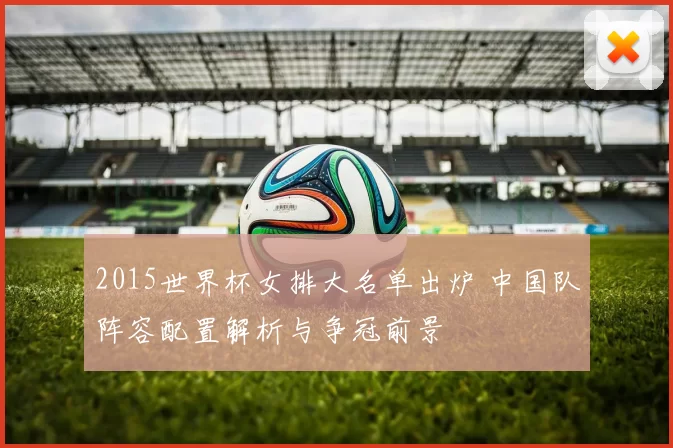 2015世界杯女排大名单出炉 中国队阵容配置解析与争冠前景