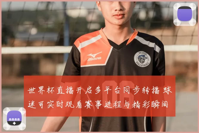世界杯直播开启多平台同步转播 球迷可实时观看赛事进程与精彩瞬间