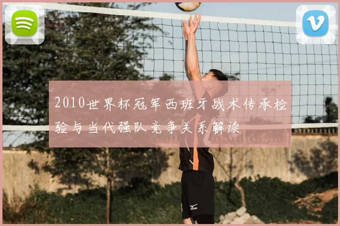 2010世界杯冠军西班牙战术传承检验与当代强队竞争关系解读