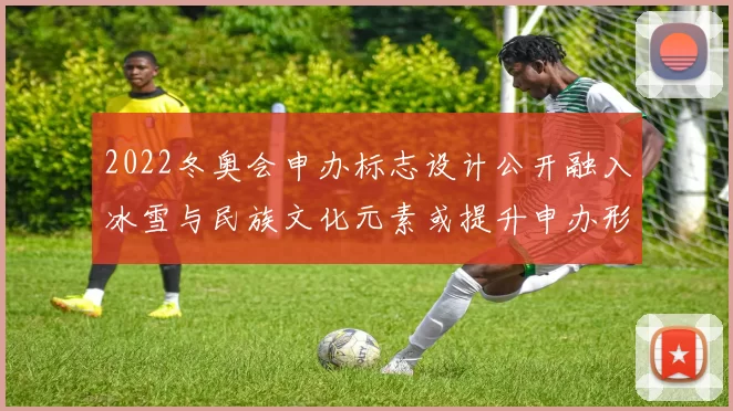 2022冬奥会申办标志设计公开融入冰雪与民族文化元素或提升申办形象
