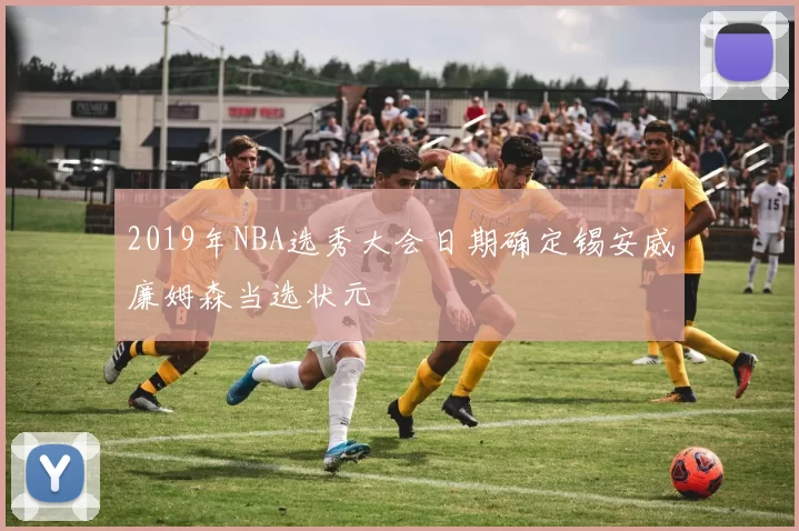 2019年NBA选秀大会日期确定锡安威廉姆森当选状元