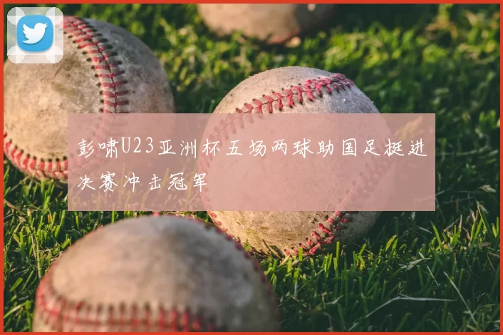 彭啸U23亚洲杯五场两球助国足挺进决赛冲击冠军