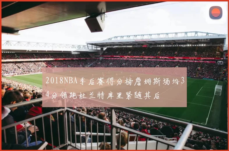 2018NBA季后赛得分榜詹姆斯场均34分领跑杜兰特库里紧随其后