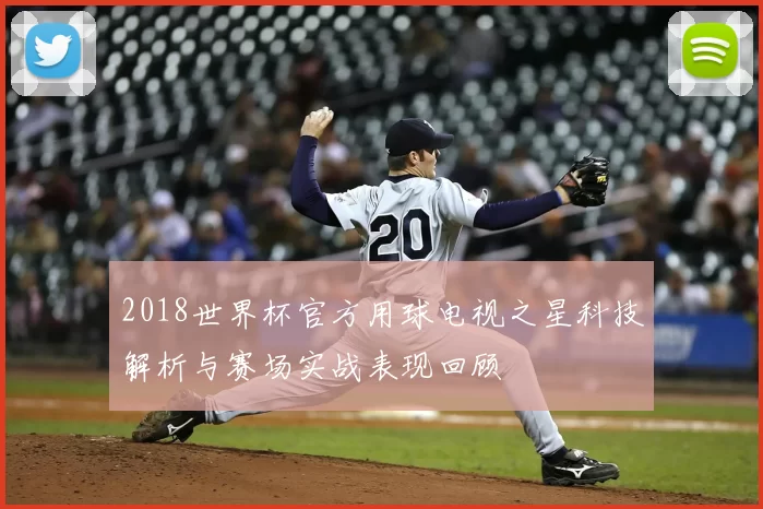 2018世界杯官方用球电视之星科技解析与赛场实战表现回顾