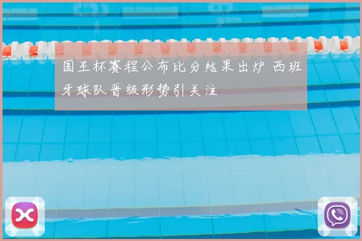 国王杯赛程公布比分结果出炉 西班牙球队晋级形势引关注