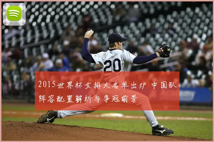 2015世界杯女排大名单出炉 中国队阵容配置解析与争冠前景